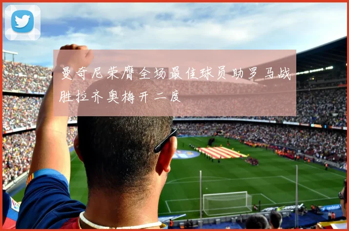 曼奇尼荣膺全场最佳球员助罗马战胜拉齐奥梅开二度