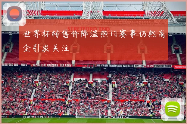 世界杯转售价降温热门赛事仍然高企引发关注