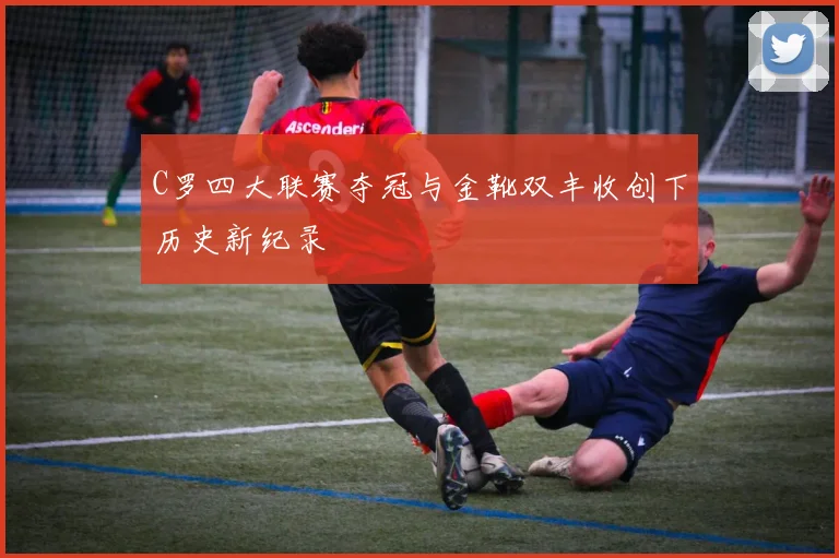 C罗四大联赛夺冠与金靴双丰收创下历史新纪录