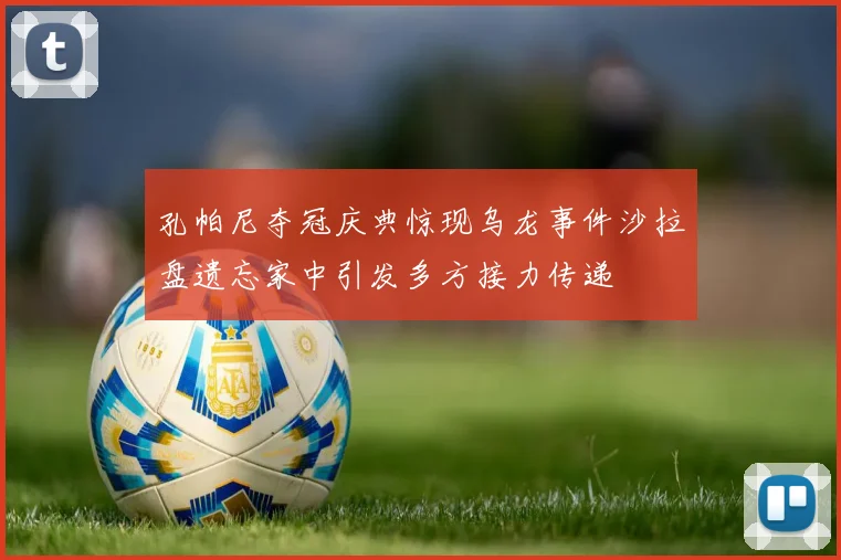 孔帕尼夺冠庆典惊现乌龙事件沙拉盘遗忘家中引发多方接力传递