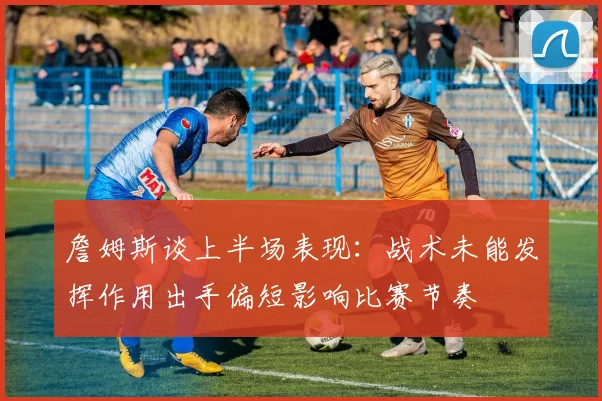 詹姆斯谈上半场表现：战术未能发挥作用出手偏短影响比赛节奏